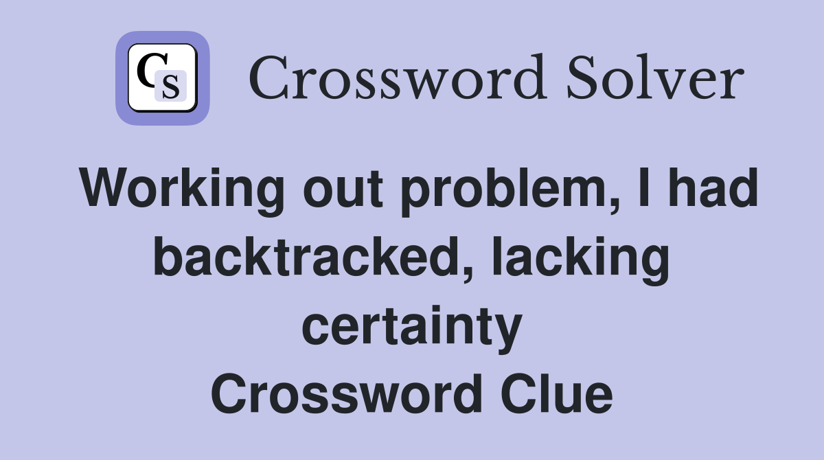 Working out problem, I had backtracked, lacking certainty Crossword Clue