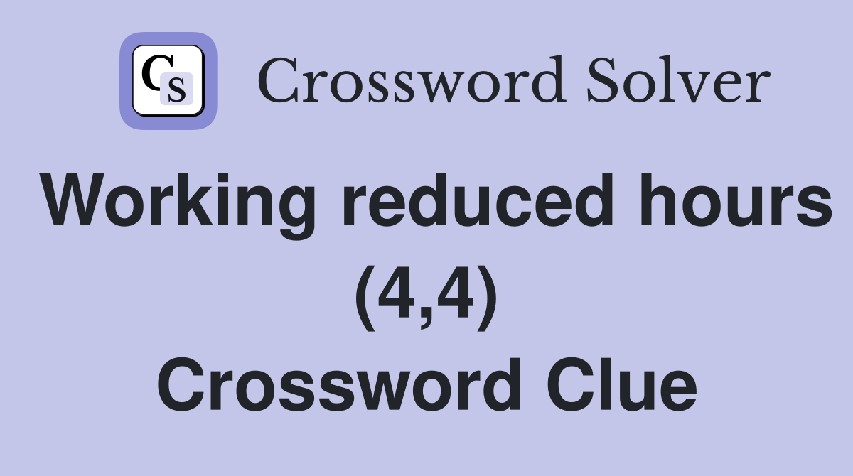 Working reduced hours (4,4) Crossword Clue