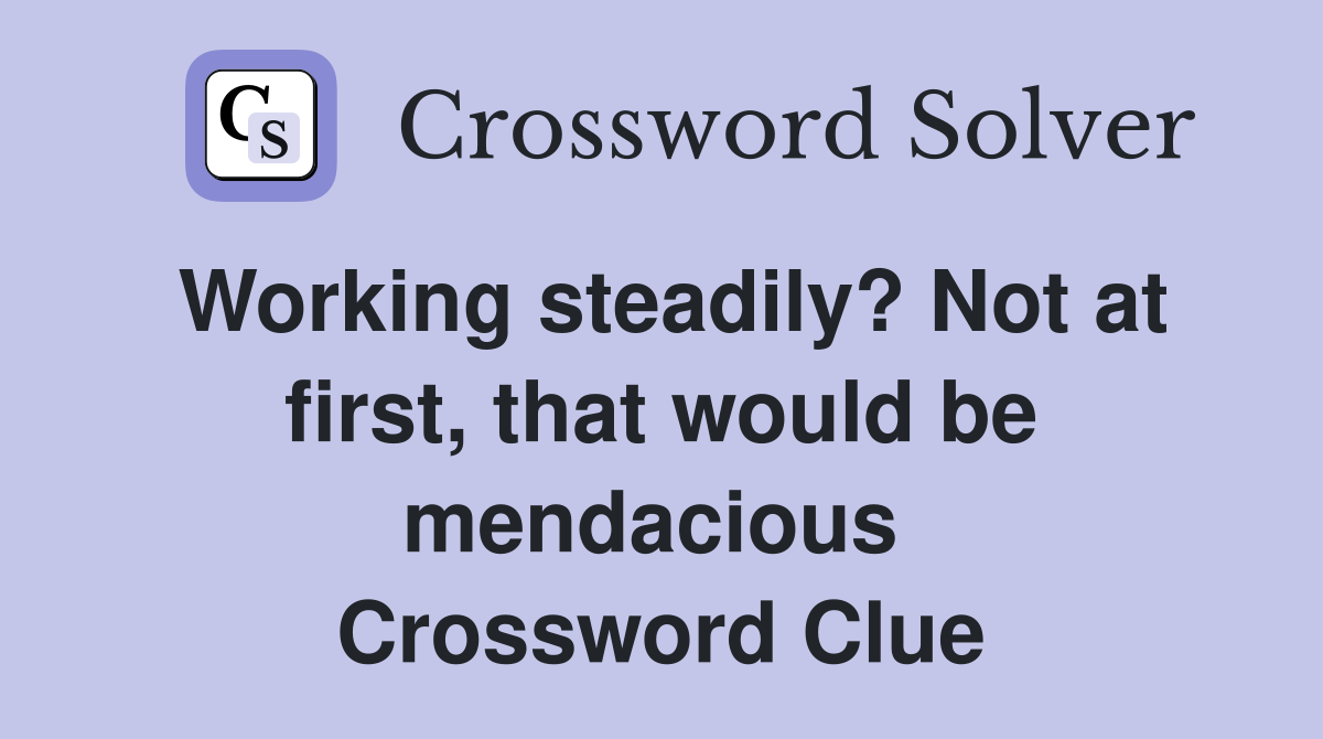 Working steadily? Not at first, that would be mendacious  Crossword Clue