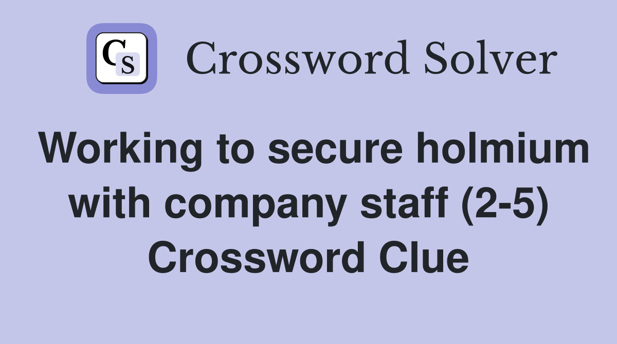 Working to secure holmium with company staff (2-5) Crossword Clue