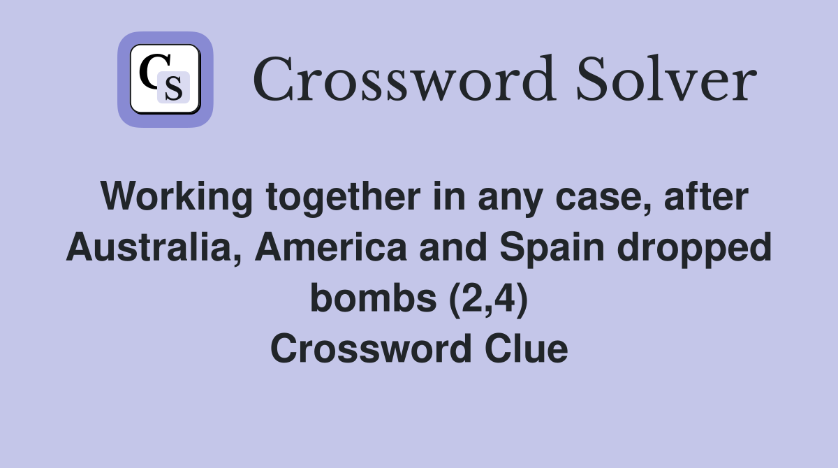 Working together in any case, after Australia, America and Spain dropped bombs (2,4) Crossword Clue