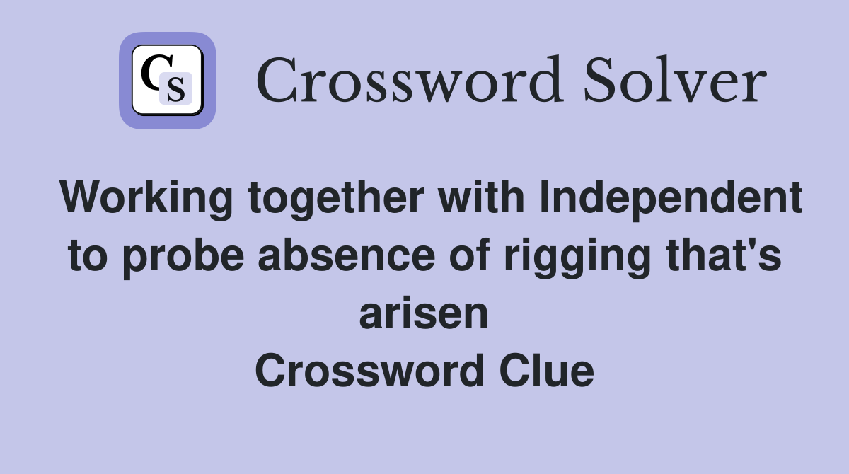 Working together with Independent to probe absence of rigging that's arisen Crossword Clue