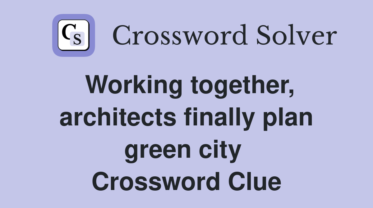 Working together, architects finally plan green city  Crossword Clue