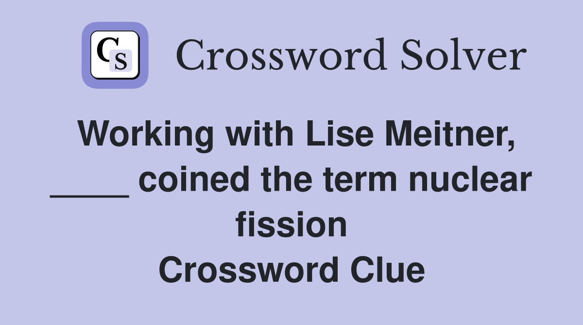 Working with Lise Meitner, ____ coined the term nuclear fission Crossword Clue