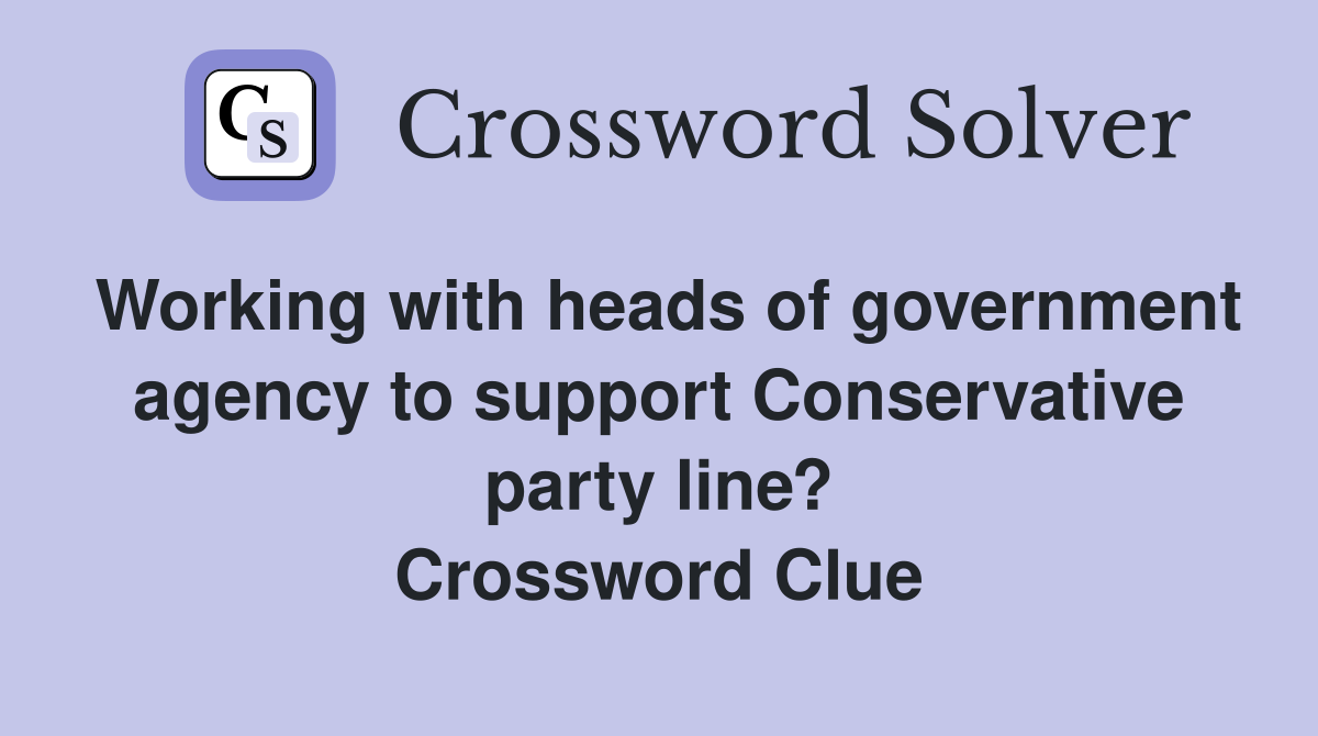 Working with heads of government agency to support Conservative party line? Crossword Clue