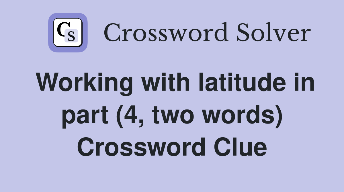 Working with latitude in part (4, two words) Crossword Clue
