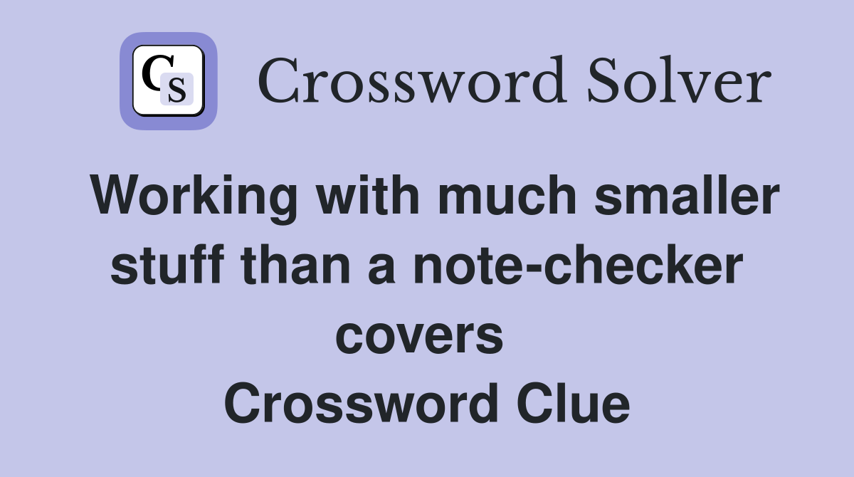 Working with much smaller stuff than a note-checker covers  Crossword Clue