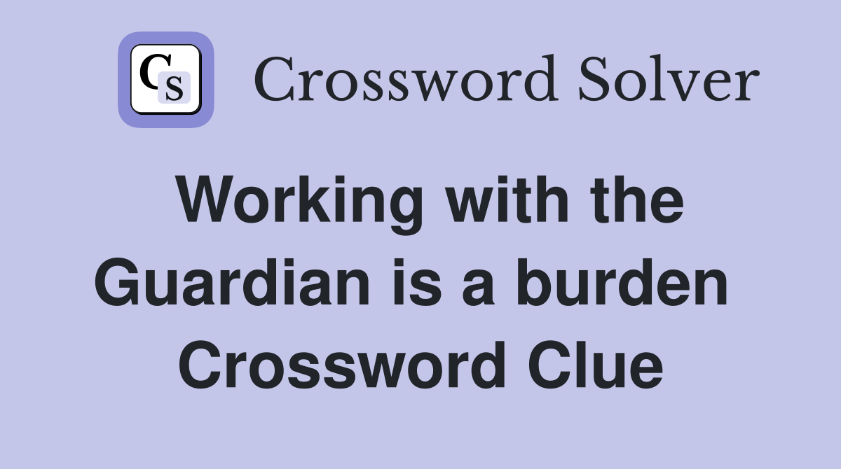 Working with the Guardian is a burden  Crossword Clue