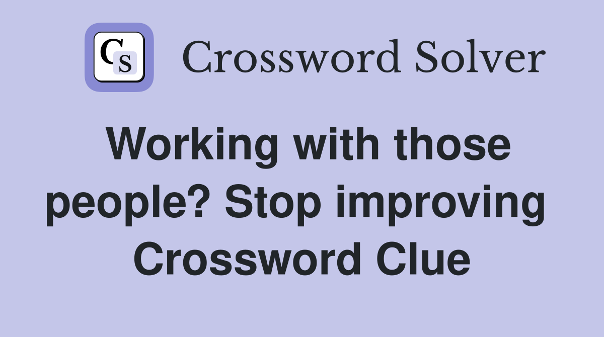 Working with those people? Stop improving  Crossword Clue