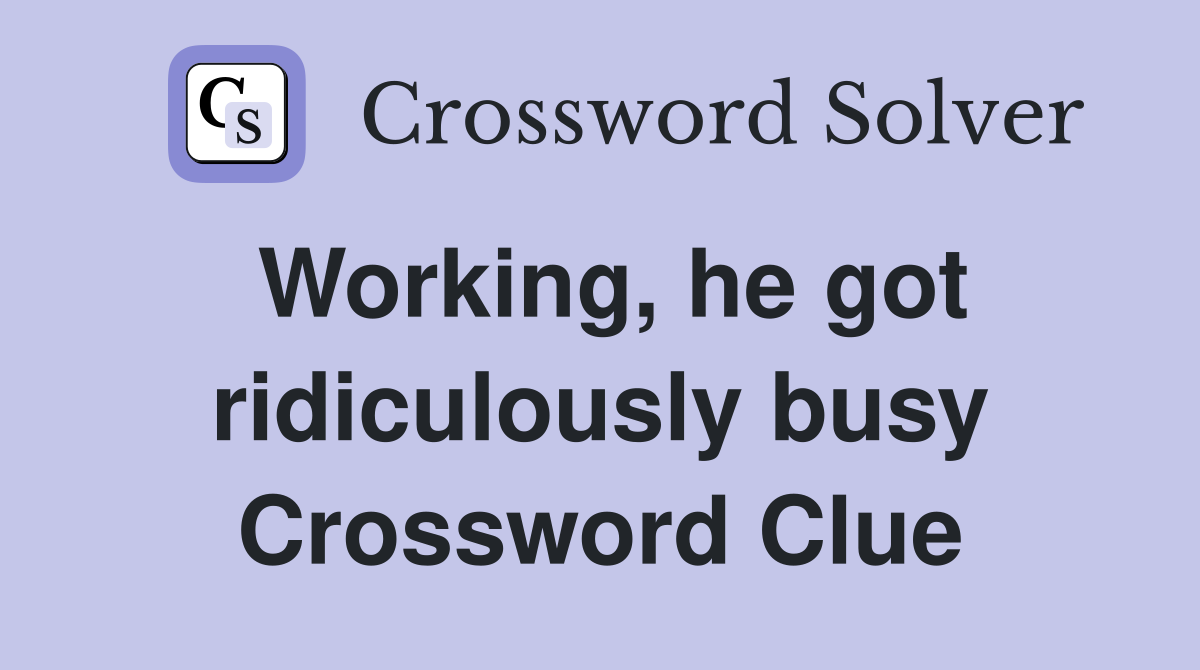 Working, he got ridiculously busy Crossword Clue