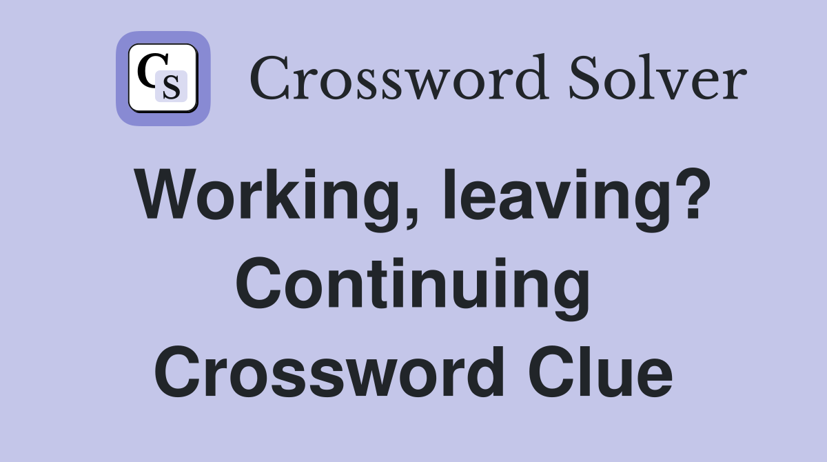 Working, leaving? Continuing Crossword Clue