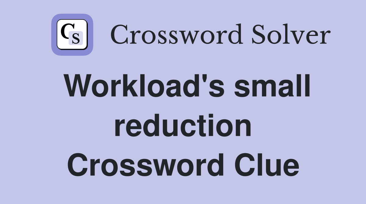 Workload's small reduction Crossword Clue