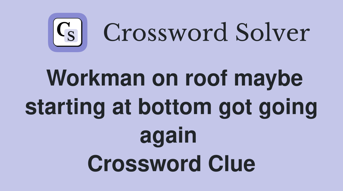 Workman on roof maybe starting at bottom got going again  Crossword Clue