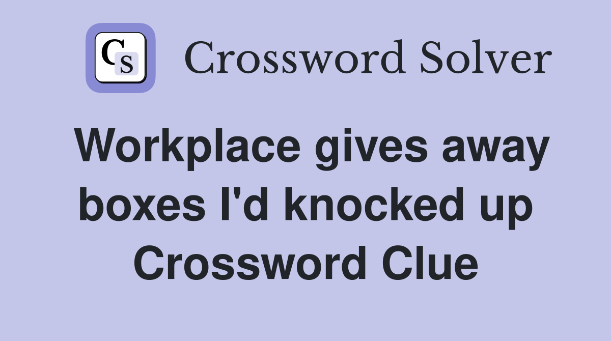 Workplace gives away boxes I'd knocked up Crossword Clue