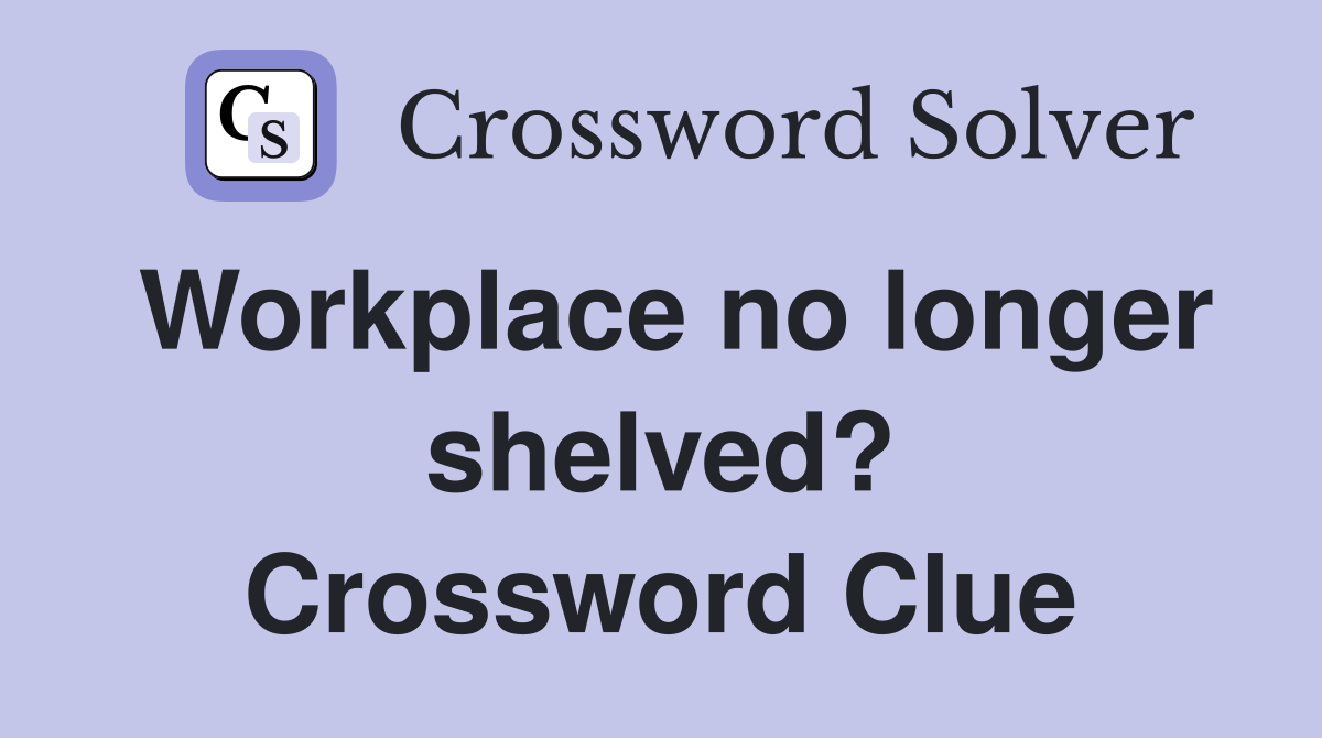 Workplace no longer shelved? Crossword Clue