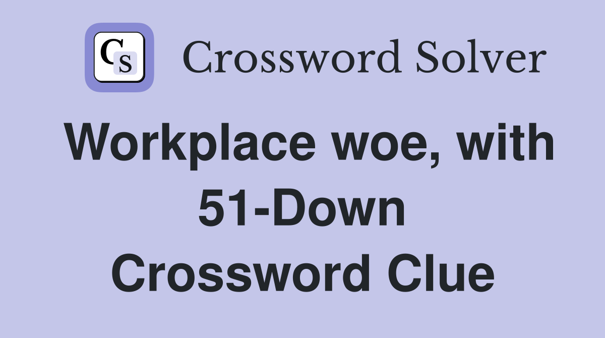 Workplace woe, with 51-Down Crossword Clue
