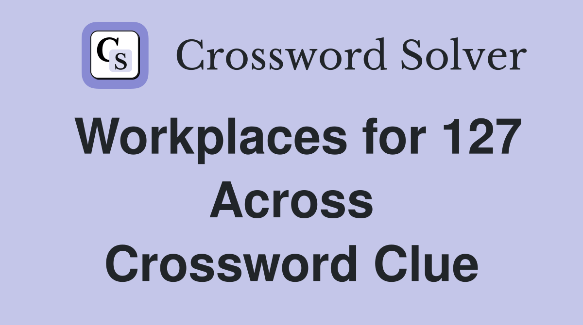 Workplaces for 127 Across Crossword Clue