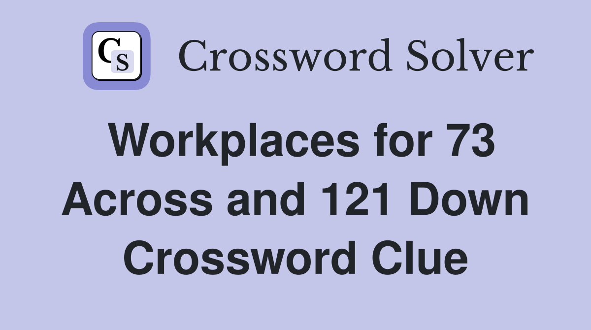 Workplaces for 73 Across and 121 Down Crossword Clue