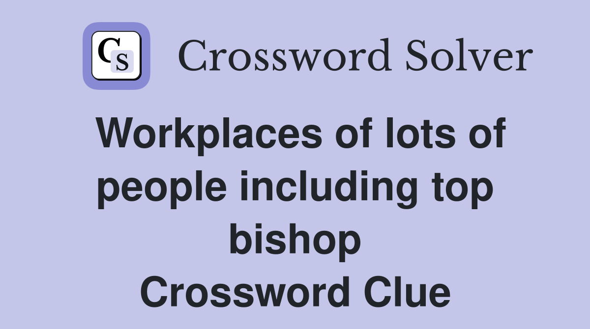 Workplaces of lots of people including top bishop Crossword Clue