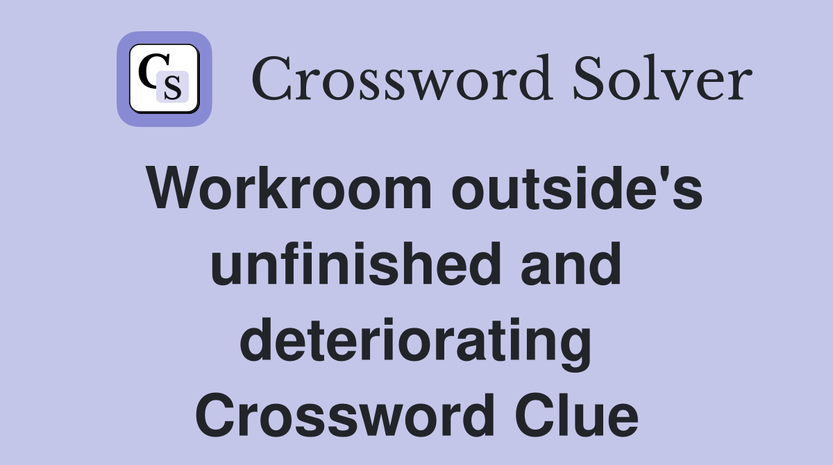 Workroom outside's unfinished and deteriorating Crossword Clue