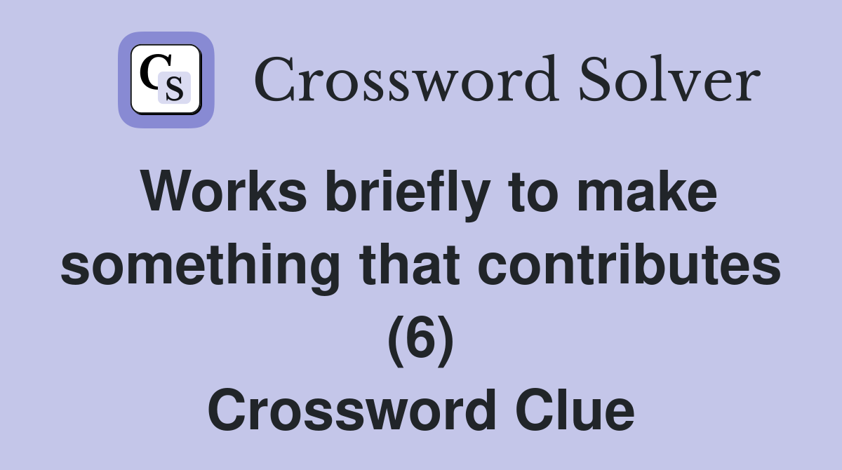 Works briefly to make something that contributes (6) Crossword Clue