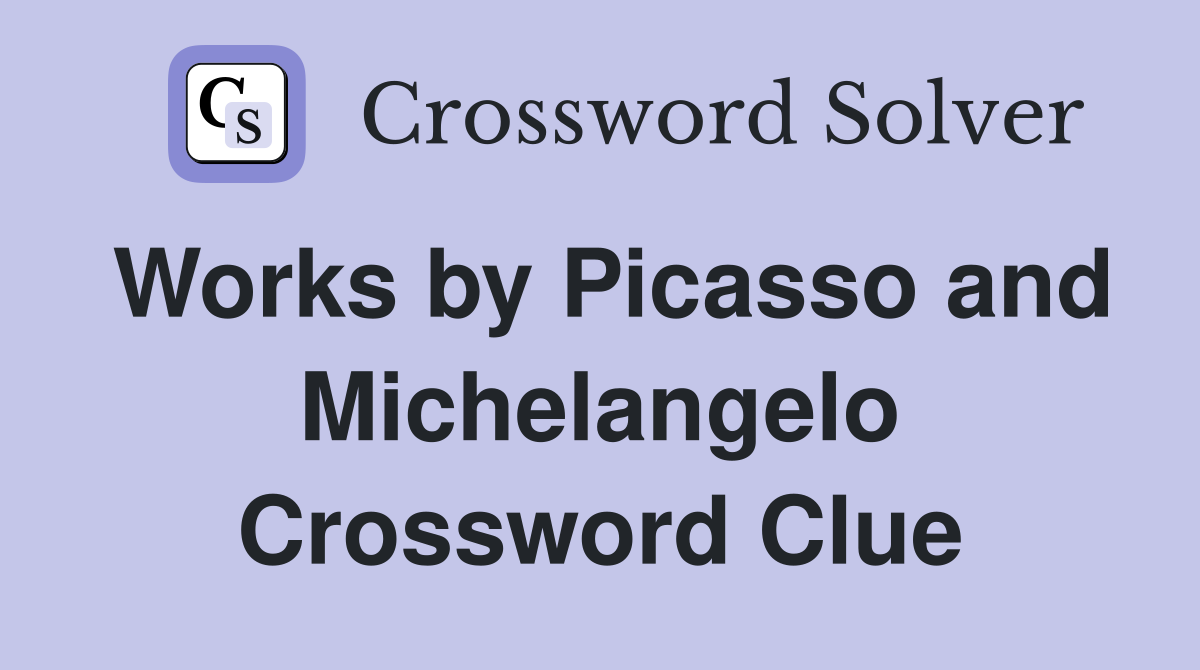 Works by Picasso and Michelangelo Crossword Clue