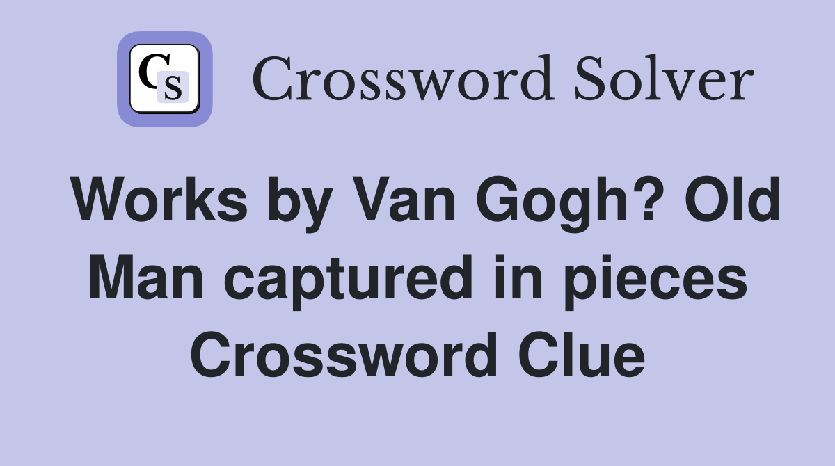 Works by Van Gogh? Old Man captured in pieces Crossword Clue