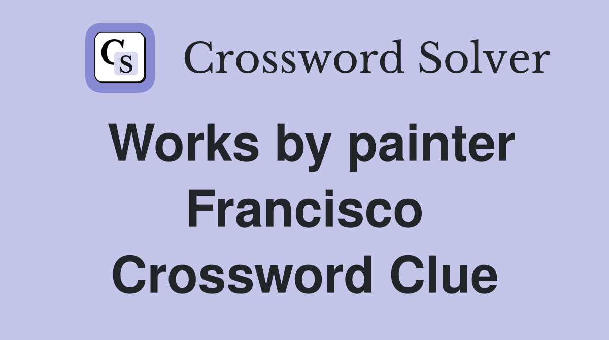 Works by painter Francisco Crossword Clue