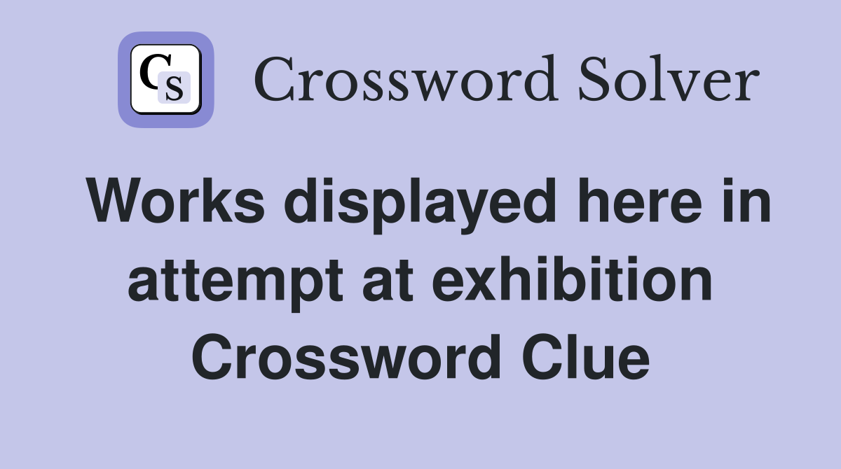 Works displayed here in attempt at exhibition Crossword Clue