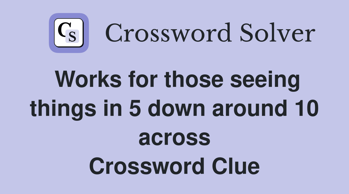 Works for those seeing things in 5 down around 10 across Crossword Clue