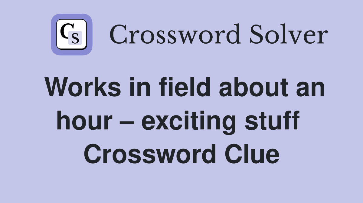 Works in field about an hour – exciting stuff  Crossword Clue