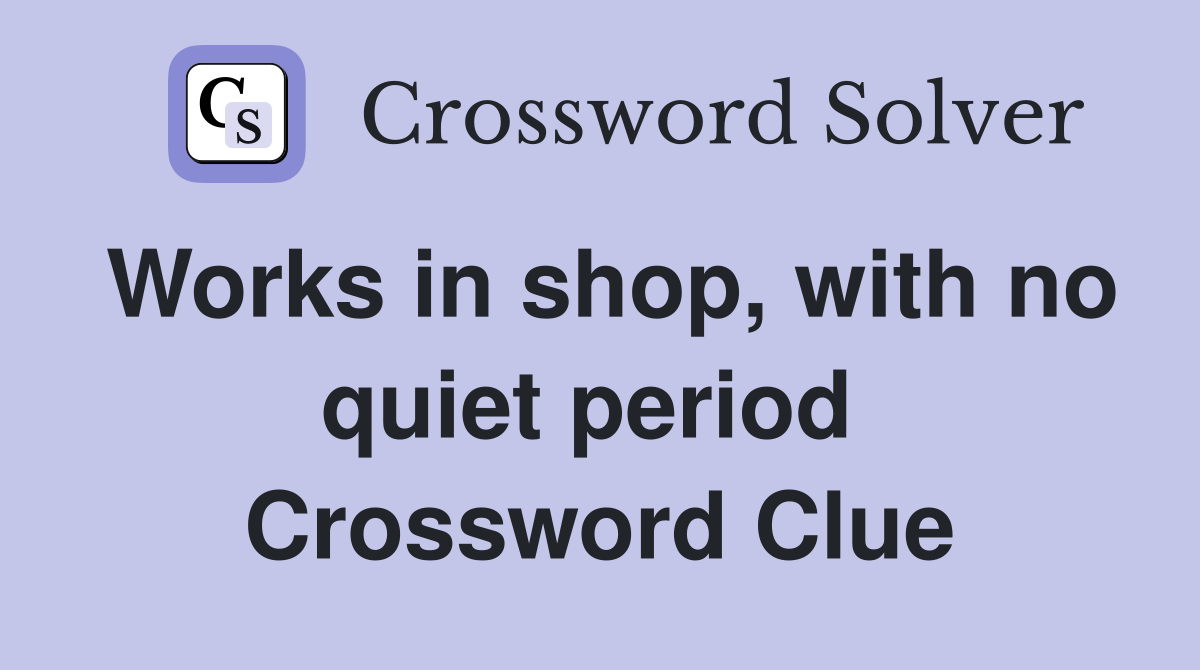 Works in shop, with no quiet period  Crossword Clue