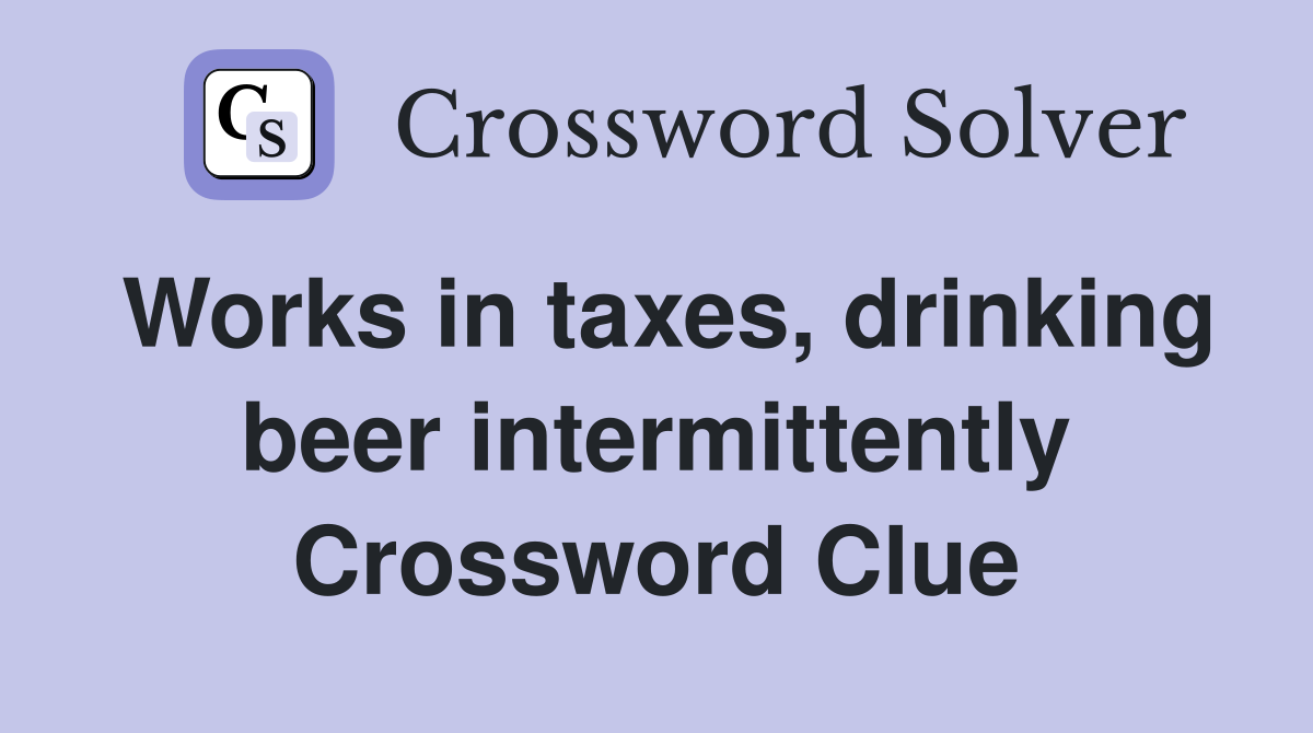Works in taxes, drinking beer intermittently Crossword Clue