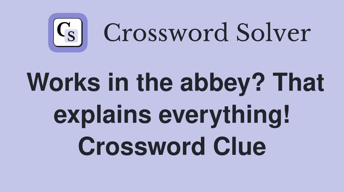 Works in the abbey? That explains everything! Crossword Clue