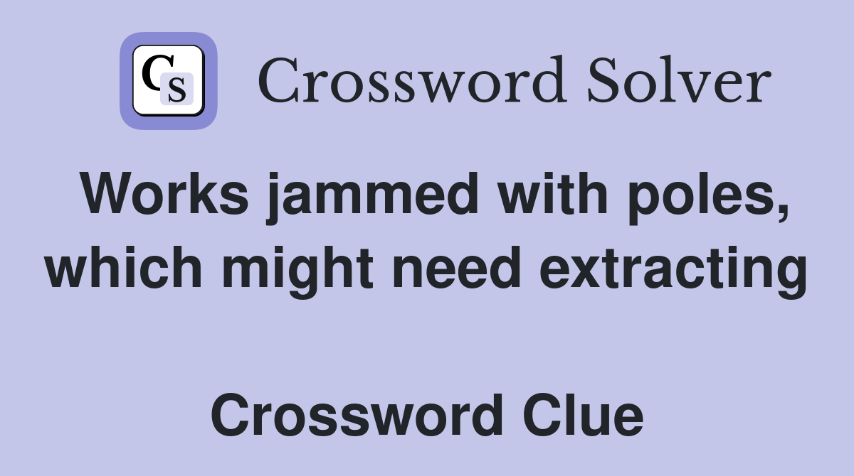 Works jammed with poles, which might need extracting  Crossword Clue