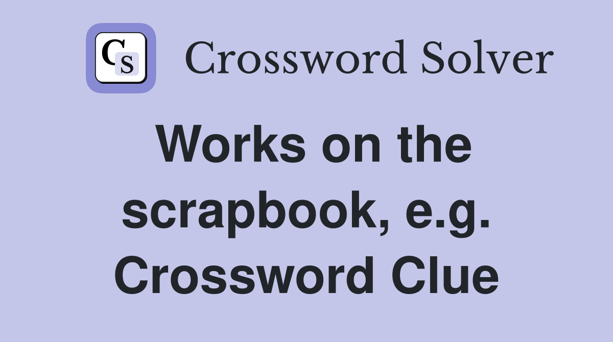 Works on the scrapbook, e.g. Crossword Clue