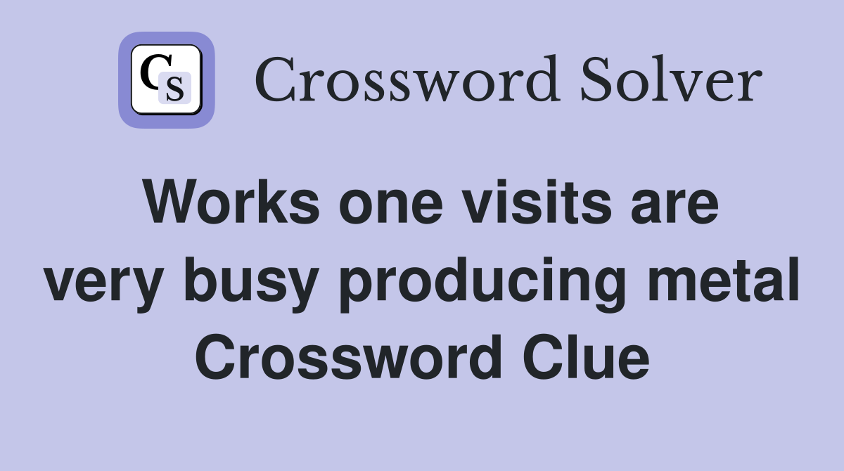 Works one visits are very busy producing metal Crossword Clue