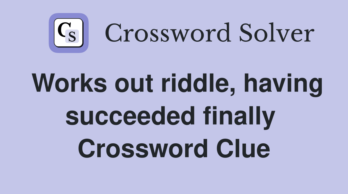 Works out riddle, having succeeded finally  Crossword Clue