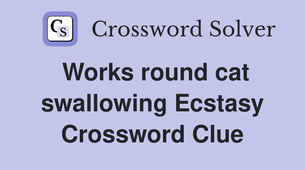 Works round cat swallowing Ecstasy Crossword Clue
