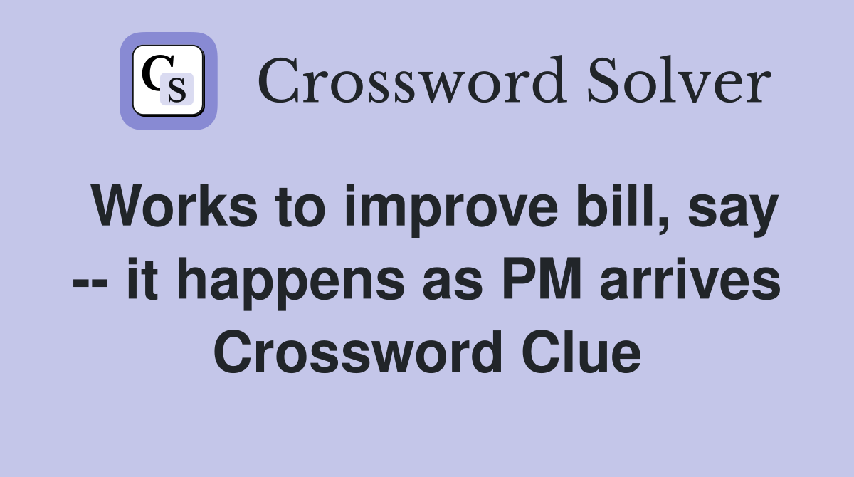 Works to improve bill, say -- it happens as PM arrives Crossword Clue