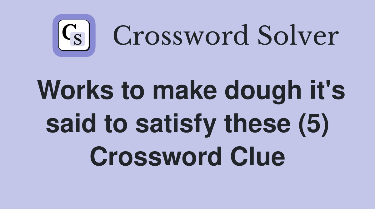 Works to make dough it's said to satisfy these (5) Crossword Clue