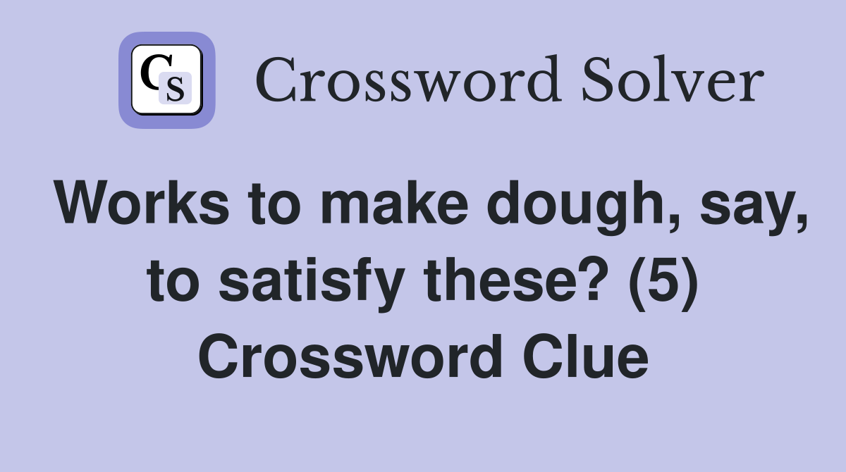 Works to make dough, say, to satisfy these? (5) Crossword Clue