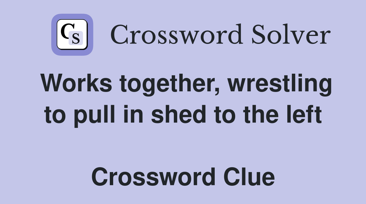 Works together, wrestling to pull in shed to the left  Crossword Clue