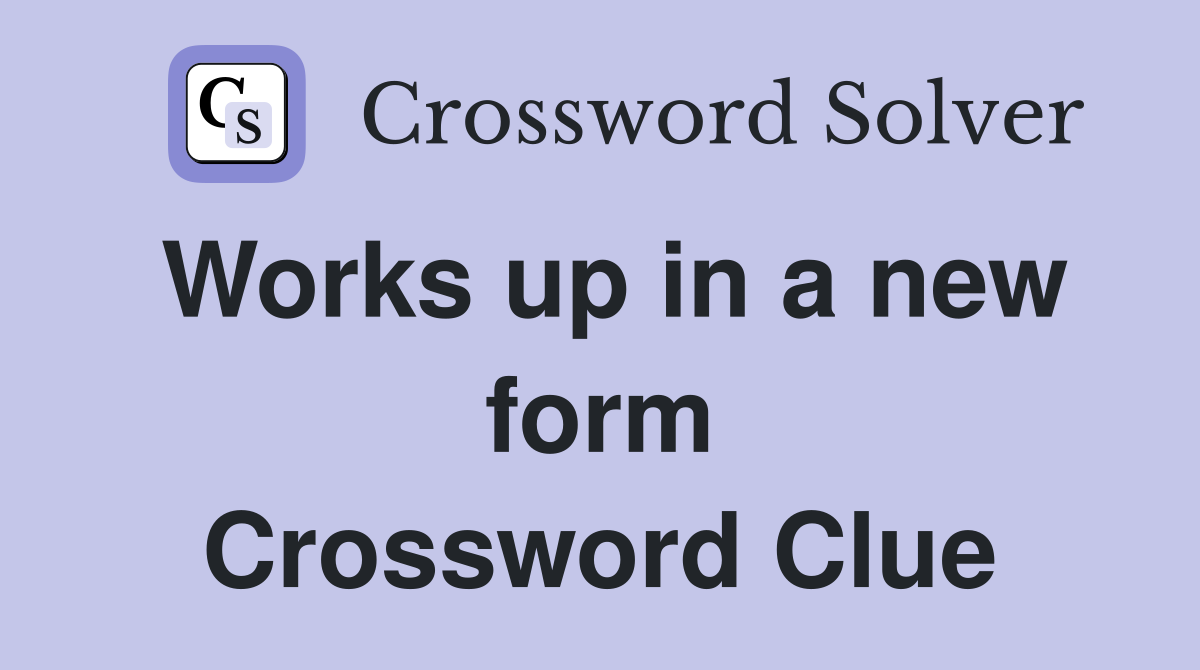 Works up in a new form Crossword Clue