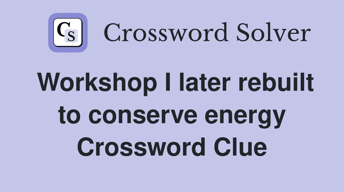 Workshop I later rebuilt to conserve energy Crossword Clue