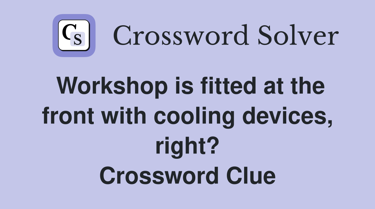 Workshop is fitted at the front with cooling devices, right? Crossword Clue