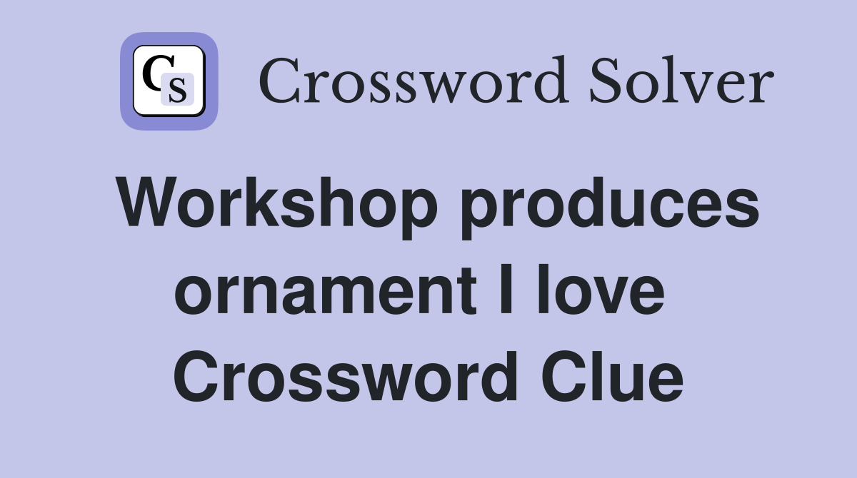 Workshop produces ornament I love  Crossword Clue