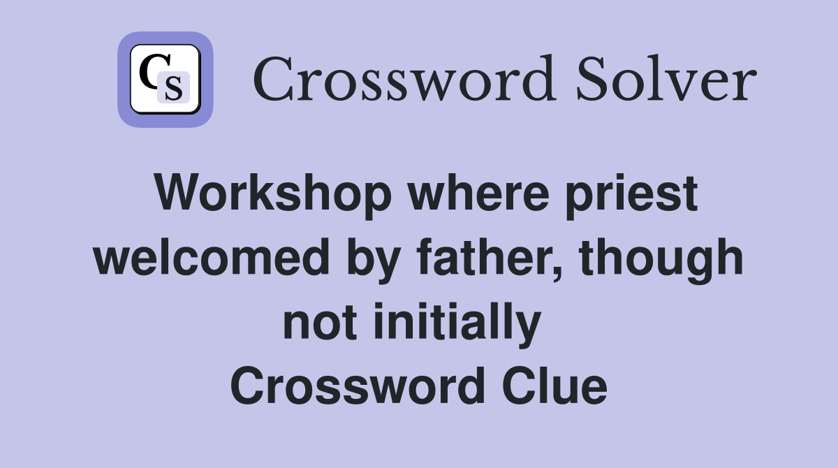 Workshop where priest wel­comed by father, though not initially  Crossword Clue