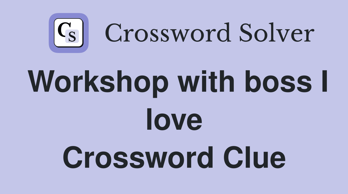 Workshop with boss I love Crossword Clue