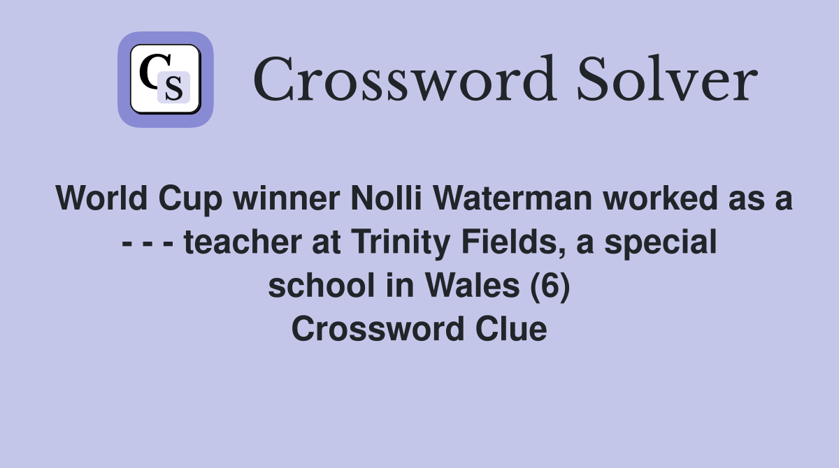 World Cup winner Nolli Waterman worked as a - - - teacher at Trinity Fields, a special school in Wales (6) Crossword Clue